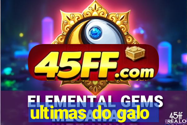ultimas do galo